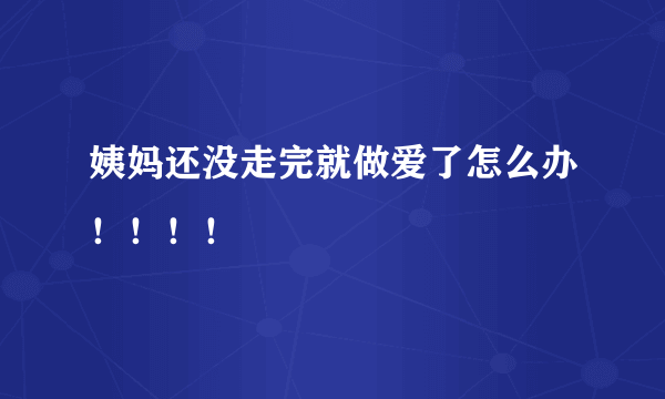 姨妈还没走完就做爱了怎么办！！！！