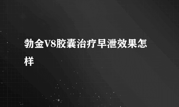 勃金V8胶囊治疗早泄效果怎样