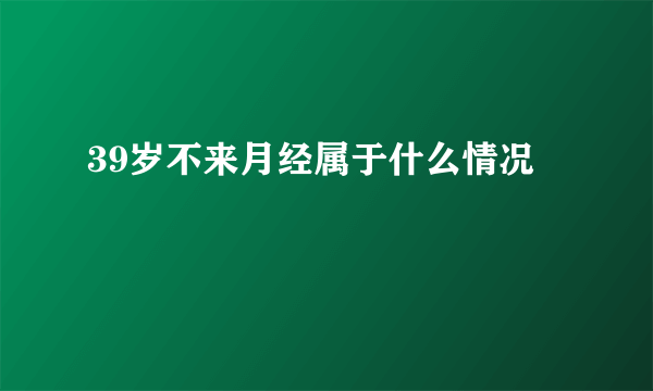 39岁不来月经属于什么情况