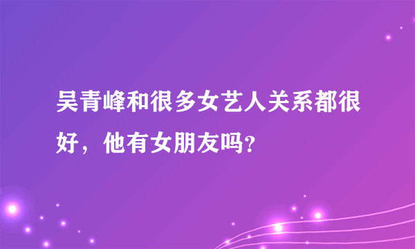 吴青峰和很多女艺人关系都很好，他有女朋友吗？