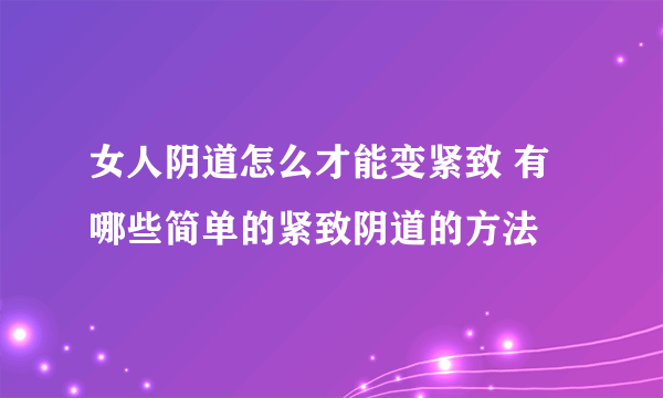 女人阴道怎么才能变紧致 有哪些简单的紧致阴道的方法