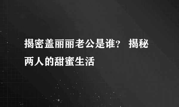 揭密盖丽丽老公是谁？ 揭秘两人的甜蜜生活