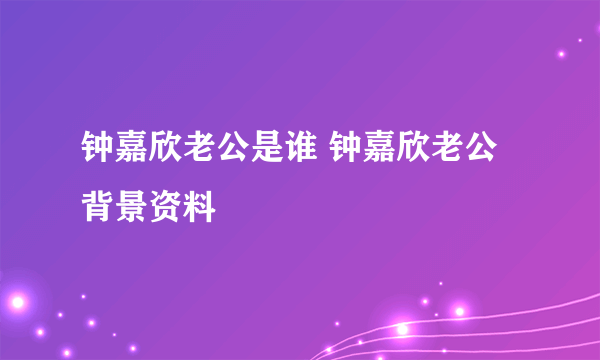 钟嘉欣老公是谁 钟嘉欣老公背景资料