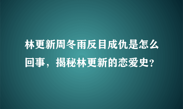 林更新周冬雨反目成仇是怎么回事，揭秘林更新的恋爱史？