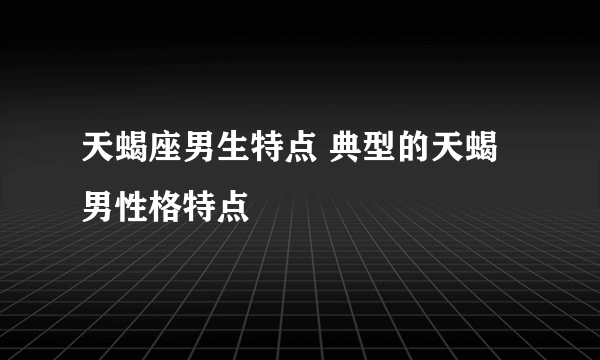 天蝎座男生特点 典型的天蝎男性格特点