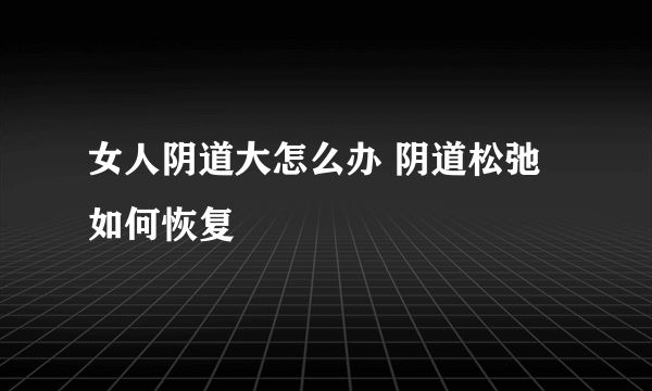 女人阴道大怎么办 阴道松弛如何恢复