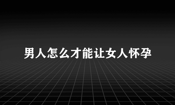 男人怎么才能让女人怀孕