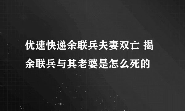 优速快递余联兵夫妻双亡 揭余联兵与其老婆是怎么死的