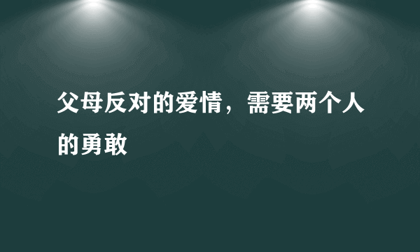 父母反对的爱情，需要两个人的勇敢