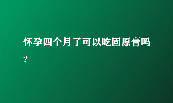 怀孕四个月了可以吃固原膏吗?