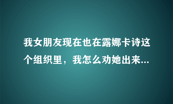 我女朋友现在也在露娜卡诗这个组织里，我怎么劝她出来，她就是不听，我该怎么办啊？