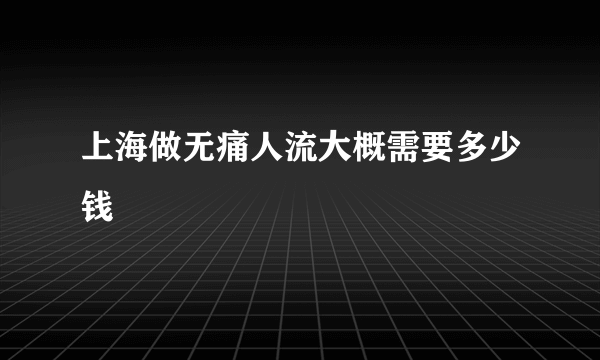 上海做无痛人流大概需要多少钱