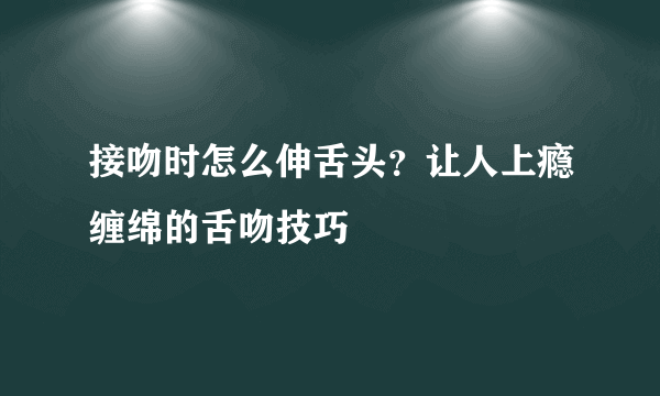 接吻时怎么伸舌头？让人上瘾缠绵的舌吻技巧