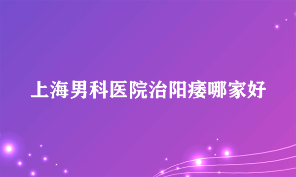 上海男科医院治阳痿哪家好