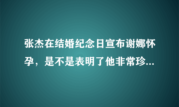 张杰在结婚纪念日宣布谢娜怀孕，是不是表明了他非常珍惜这段感情？