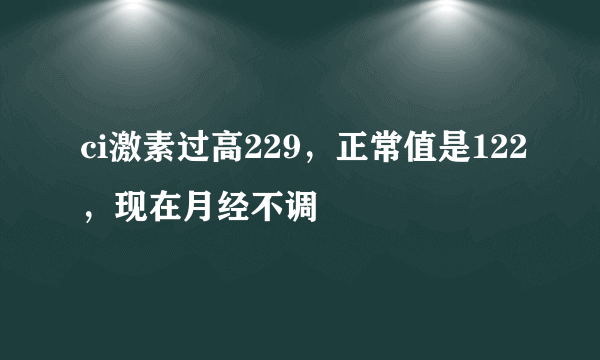 ci激素过高229，正常值是122，现在月经不调