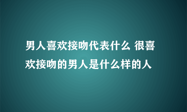 男人喜欢接吻代表什么 很喜欢接吻的男人是什么样的人