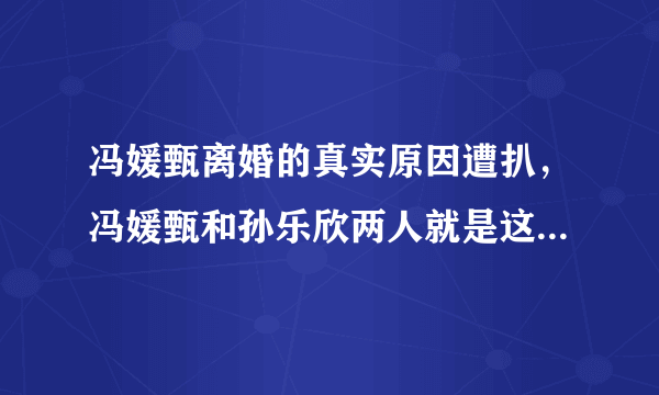 冯媛甄离婚的真实原因遭扒，冯媛甄和孙乐欣两人就是这样的-飞外网