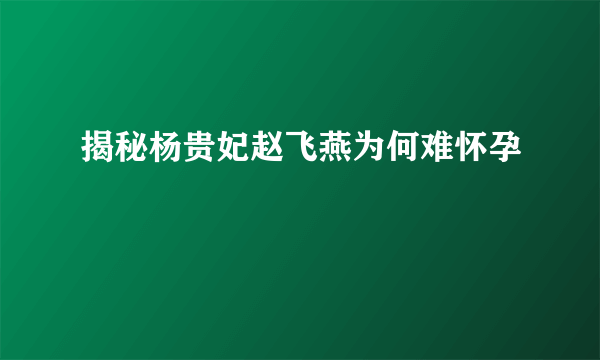 揭秘杨贵妃赵飞燕为何难怀孕 