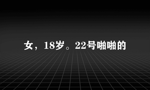 女，18岁。22号啪啪的