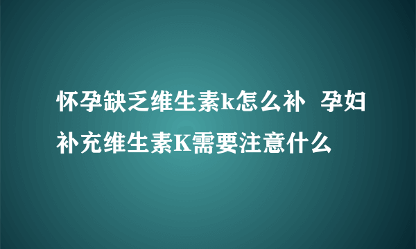 怀孕缺乏维生素k怎么补  孕妇补充维生素K需要注意什么