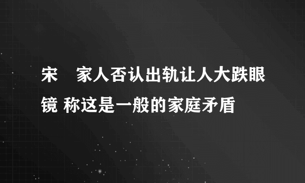 宋喆家人否认出轨让人大跌眼镜 称这是一般的家庭矛盾