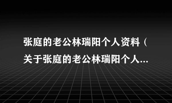 张庭的老公林瑞阳个人资料（关于张庭的老公林瑞阳个人资料的介绍）