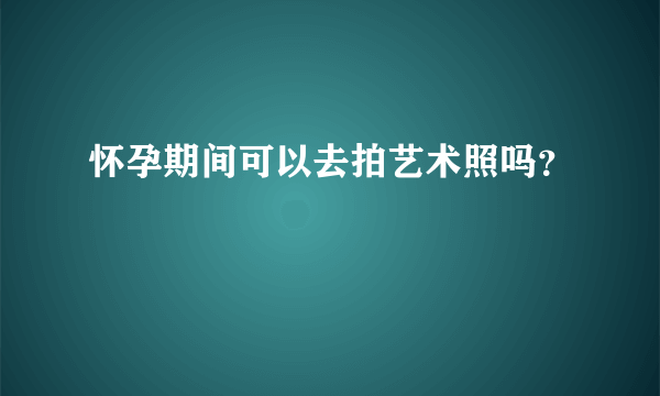 怀孕期间可以去拍艺术照吗？