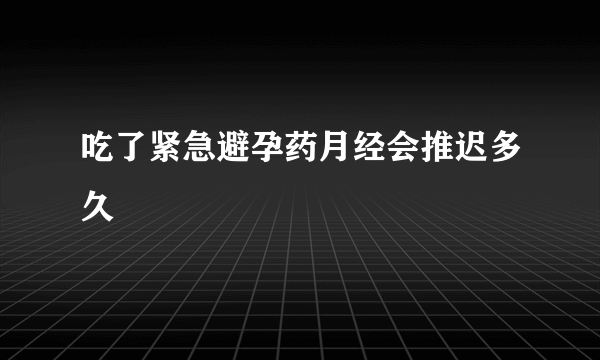 吃了紧急避孕药月经会推迟多久