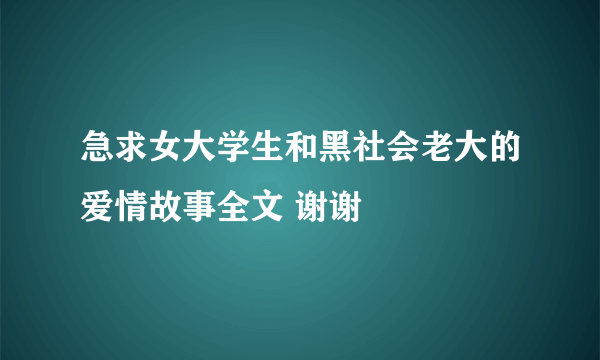 急求女大学生和黑社会老大的爱情故事全文 谢谢