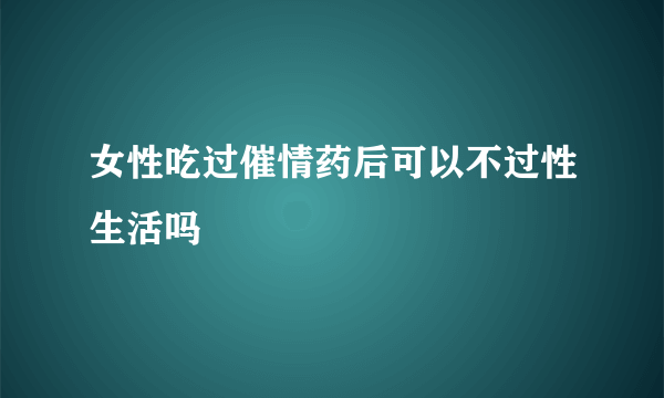 女性吃过催情药后可以不过性生活吗