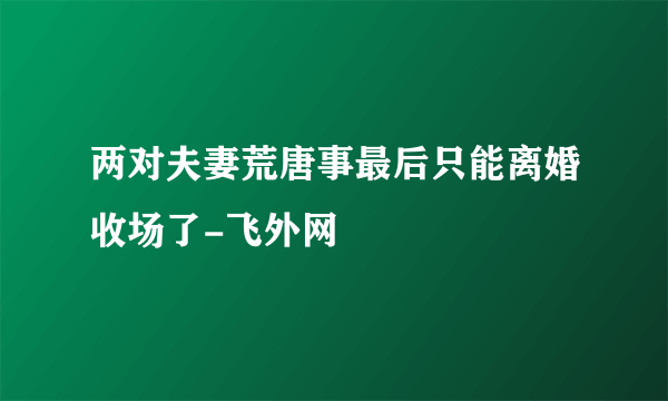 两对夫妻荒唐事最后只能离婚收场了-飞外网