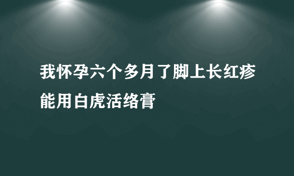 我怀孕六个多月了脚上长红疹能用白虎活络膏