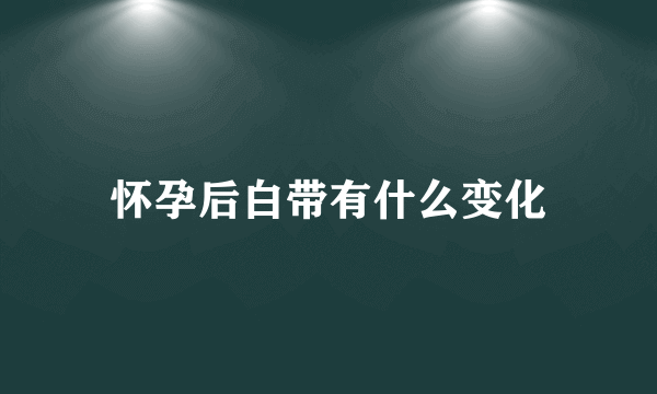 怀孕后白带有什么变化