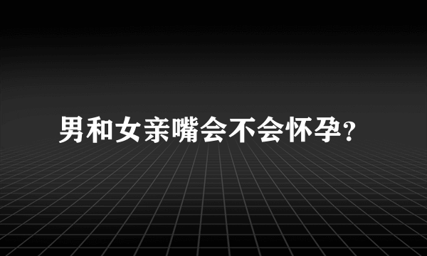 男和女亲嘴会不会怀孕？