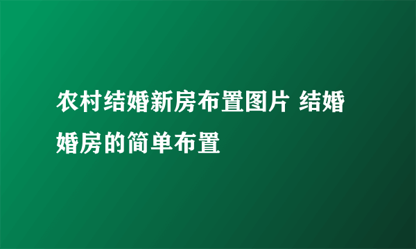 农村结婚新房布置图片 结婚婚房的简单布置