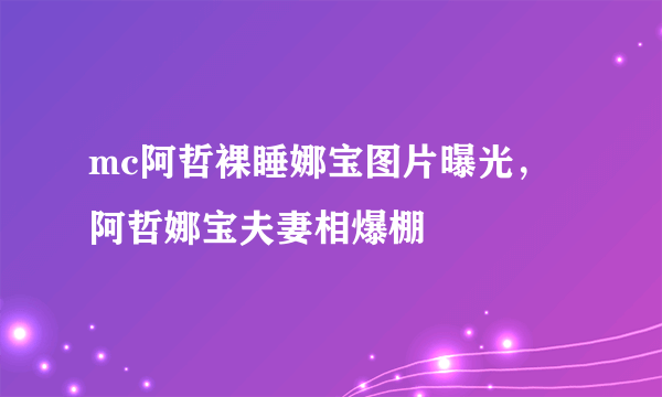 mc阿哲裸睡娜宝图片曝光，阿哲娜宝夫妻相爆棚 