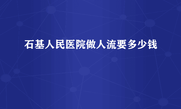 石基人民医院做人流要多少钱