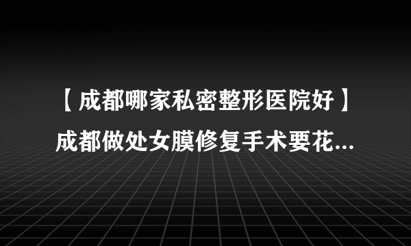 【成都哪家私密整形医院好】成都做处女膜修复手术要花多少钱？