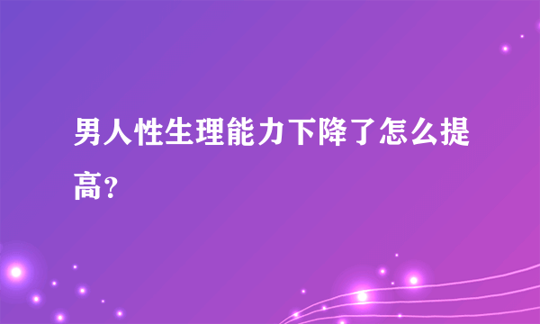 男人性生理能力下降了怎么提高？