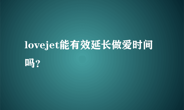 lovejet能有效延长做爱时间吗？