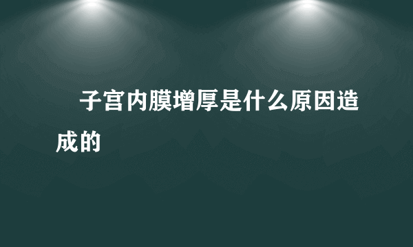 ​子宫内膜增厚是什么原因造成的