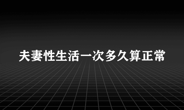 夫妻性生活一次多久算正常