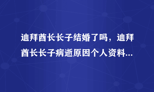 迪拜酋长长子结婚了吗，迪拜酋长长子病逝原因个人资料照片曝光