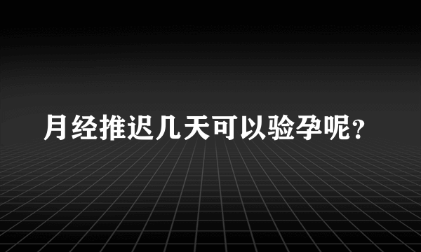 月经推迟几天可以验孕呢？