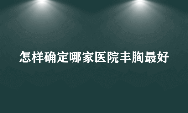 怎样确定哪家医院丰胸最好