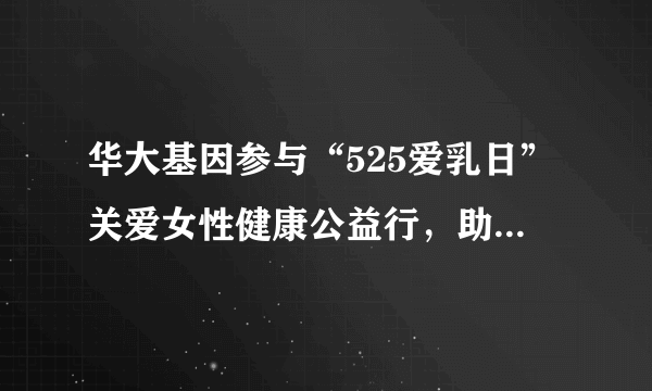 华大基因参与“525爱乳日”关爱女性健康公益行，助力乳腺癌早诊早治！