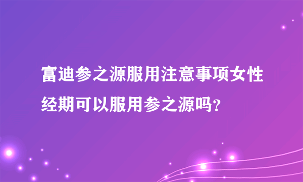 富迪参之源服用注意事项女性经期可以服用参之源吗？