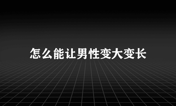 怎么能让男性变大变长