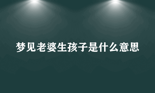 梦见老婆生孩子是什么意思